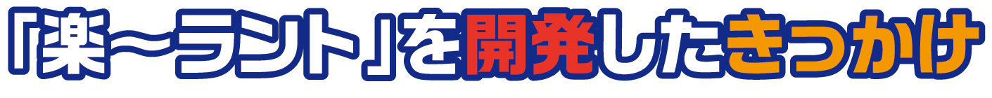 「楽～ラント」を開発したきっかけ